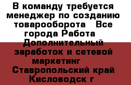 В команду требуется менеджер по созданию товарооборота - Все города Работа » Дополнительный заработок и сетевой маркетинг   . Ставропольский край,Кисловодск г.